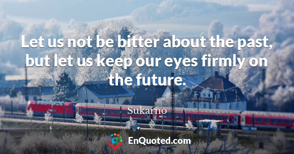 Let us not be bitter about the past, but let us keep our eyes firmly on the future.