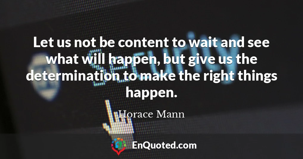 Let us not be content to wait and see what will happen, but give us the determination to make the right things happen.