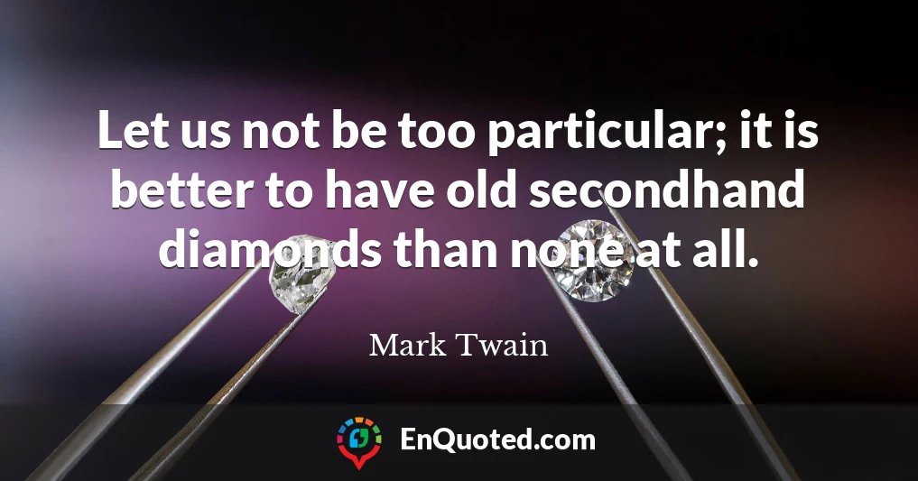 Let us not be too particular; it is better to have old secondhand diamonds than none at all.