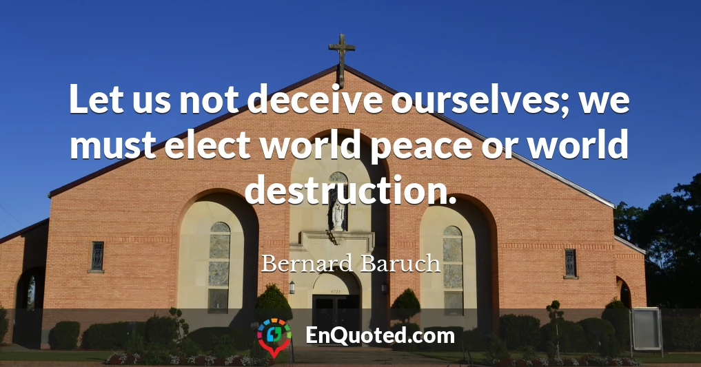 Let us not deceive ourselves; we must elect world peace or world destruction.