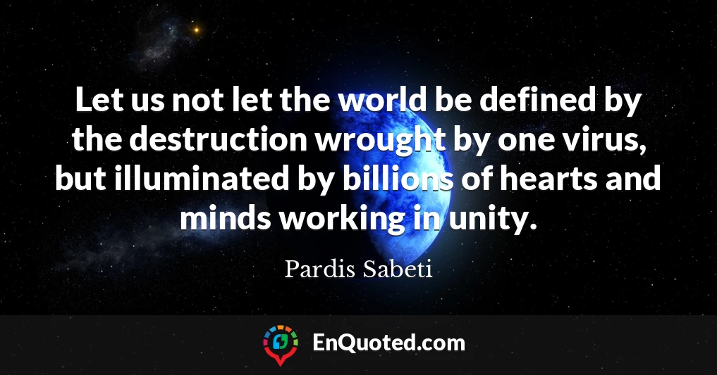 Let us not let the world be defined by the destruction wrought by one virus, but illuminated by billions of hearts and minds working in unity.