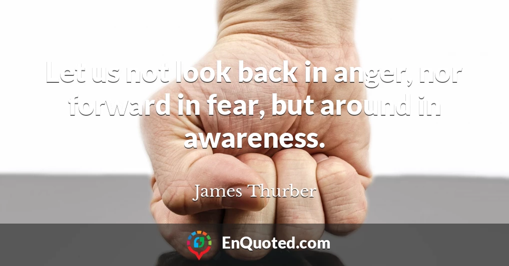 Let us not look back in anger, nor forward in fear, but around in awareness.