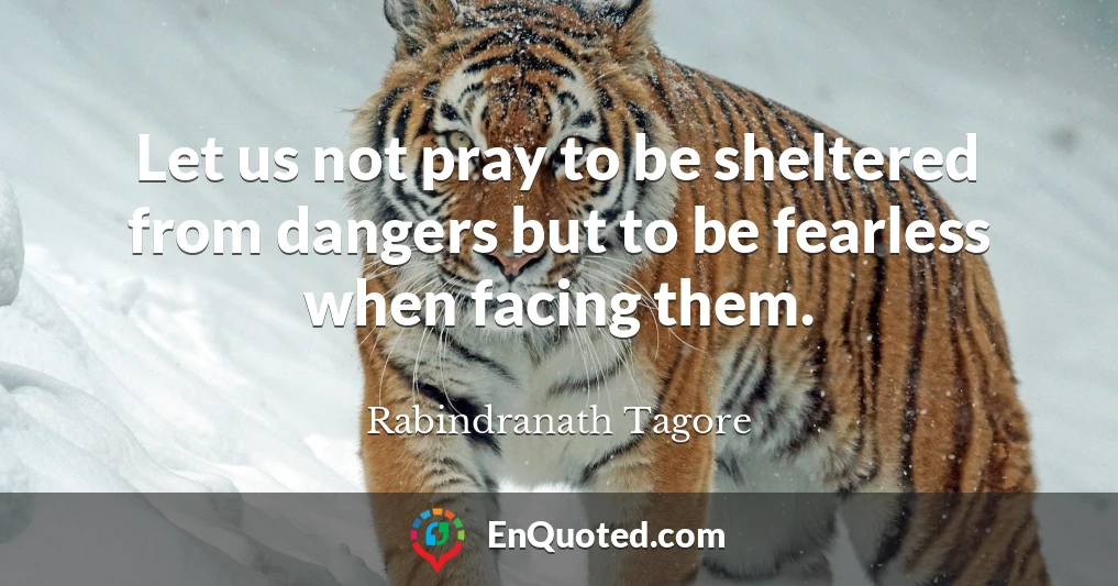 Let us not pray to be sheltered from dangers but to be fearless when facing them.