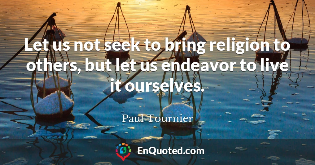 Let us not seek to bring religion to others, but let us endeavor to live it ourselves.