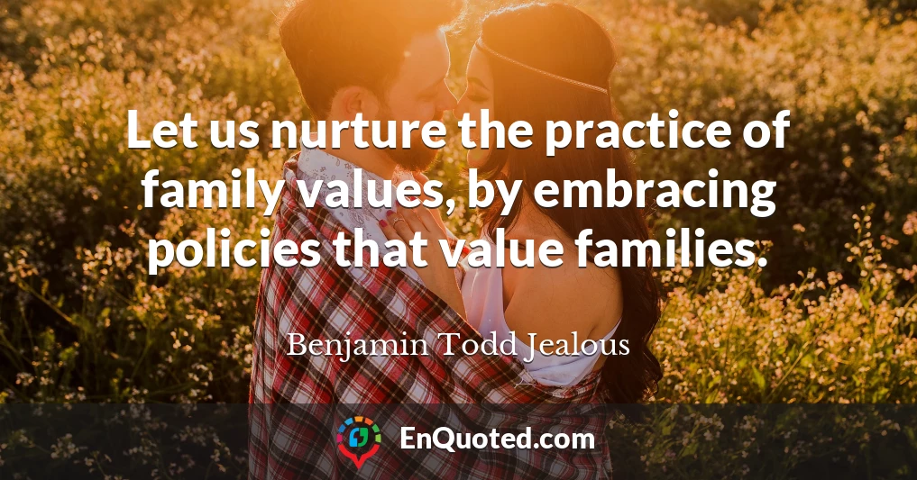 Let us nurture the practice of family values, by embracing policies that value families.