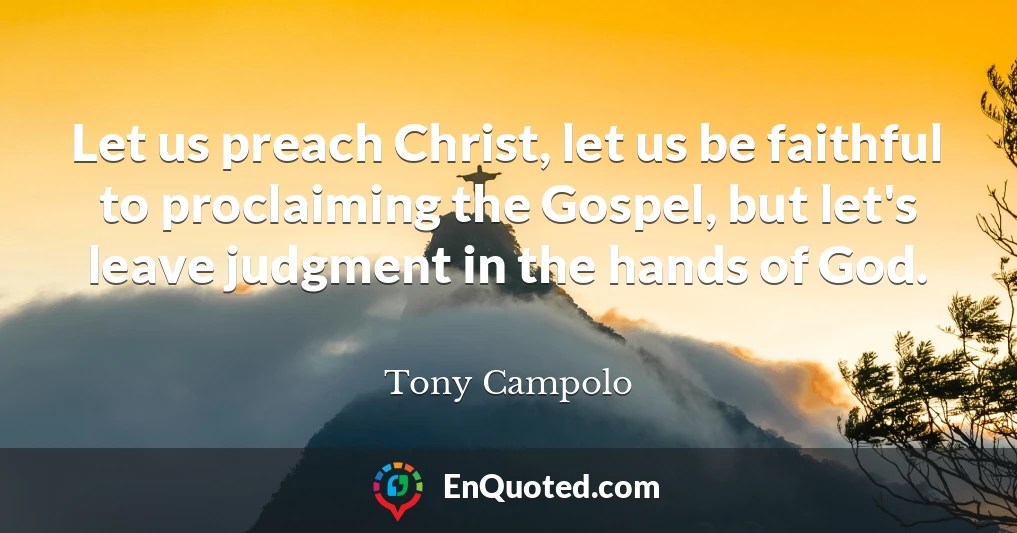 Let us preach Christ, let us be faithful to proclaiming the Gospel, but let's leave judgment in the hands of God.