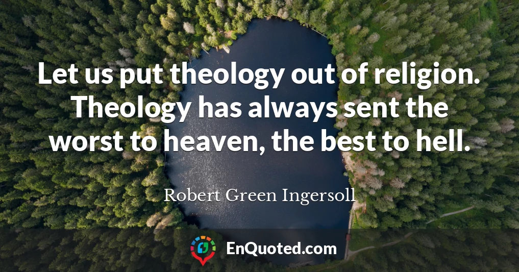 Let us put theology out of religion. Theology has always sent the worst to heaven, the best to hell.