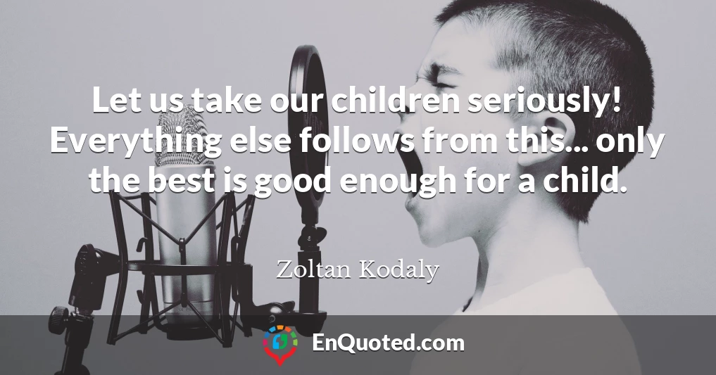Let us take our children seriously! Everything else follows from this... only the best is good enough for a child.