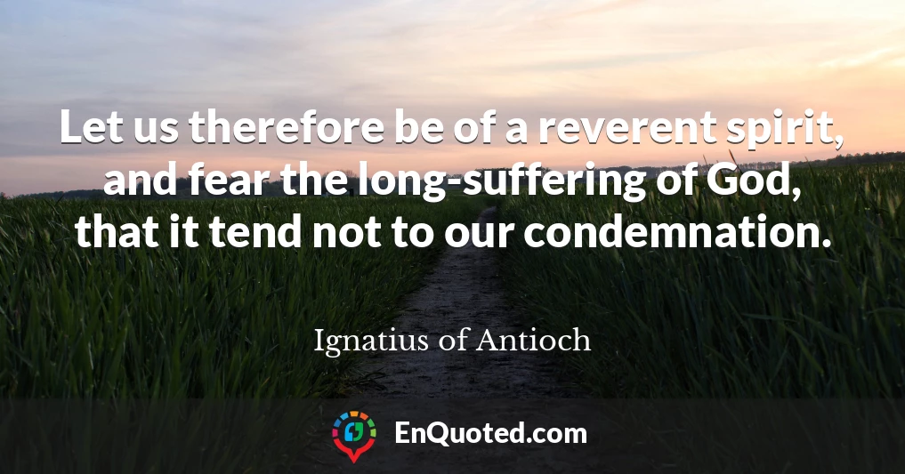 Let us therefore be of a reverent spirit, and fear the long-suffering of God, that it tend not to our condemnation.