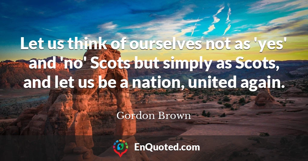 Let us think of ourselves not as 'yes' and 'no' Scots but simply as Scots, and let us be a nation, united again.
