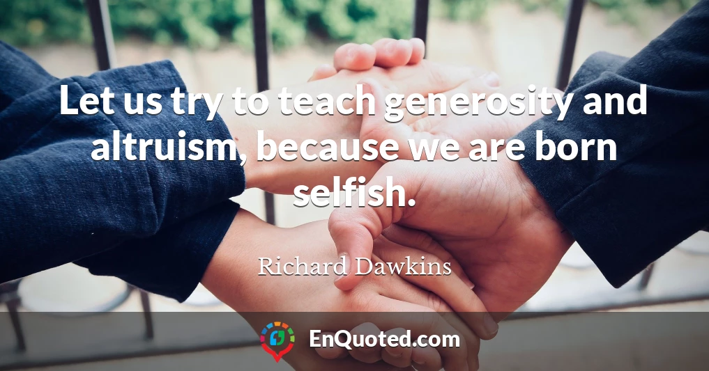 Let us try to teach generosity and altruism, because we are born selfish.