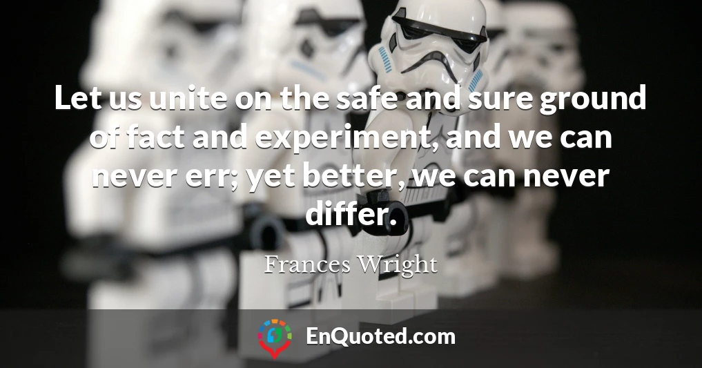 Let us unite on the safe and sure ground of fact and experiment, and we can never err; yet better, we can never differ.