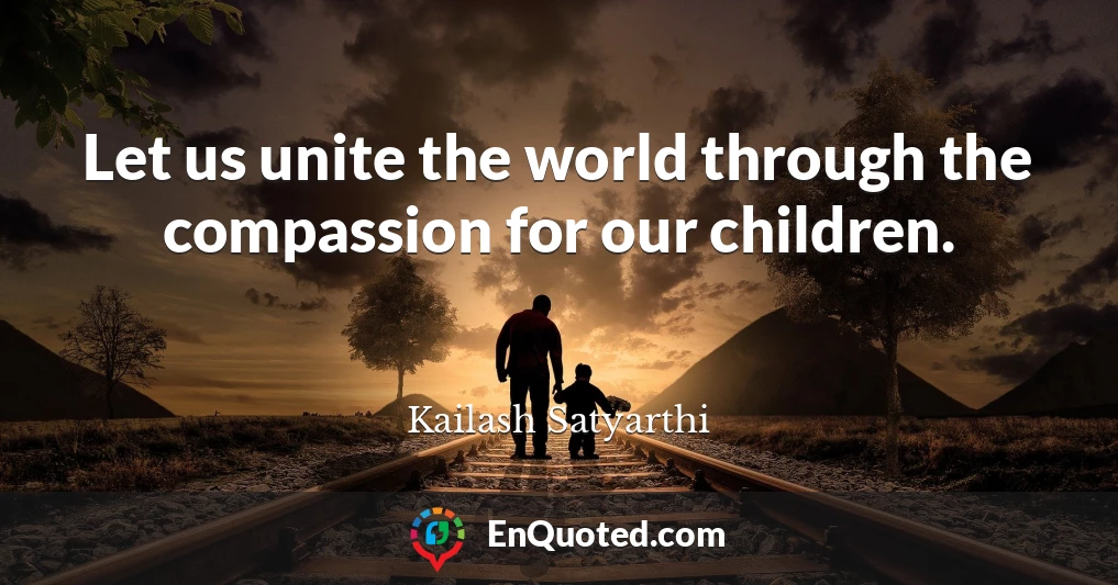Let us unite the world through the compassion for our children.