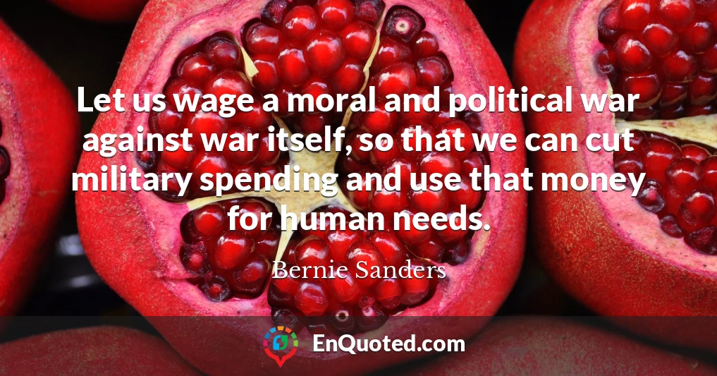 Let us wage a moral and political war against war itself, so that we can cut military spending and use that money for human needs.