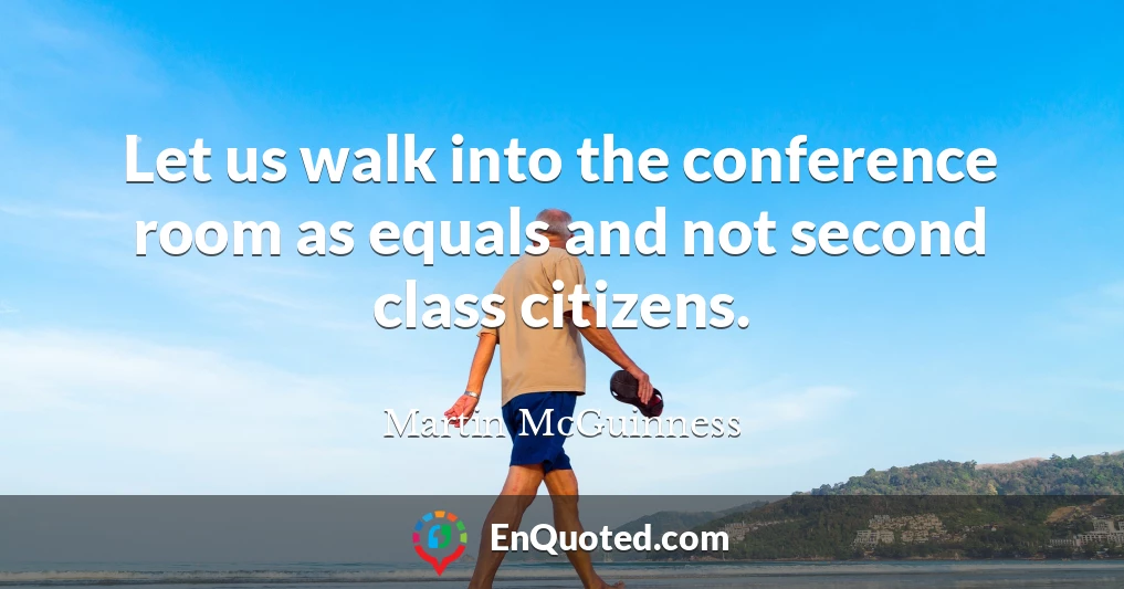 Let us walk into the conference room as equals and not second class citizens.
