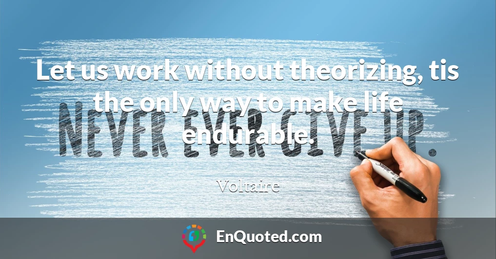Let us work without theorizing, tis the only way to make life endurable.