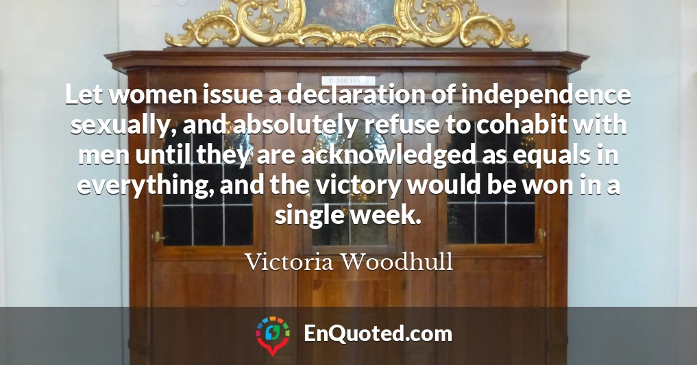 Let women issue a declaration of independence sexually, and absolutely refuse to cohabit with men until they are acknowledged as equals in everything, and the victory would be won in a single week.