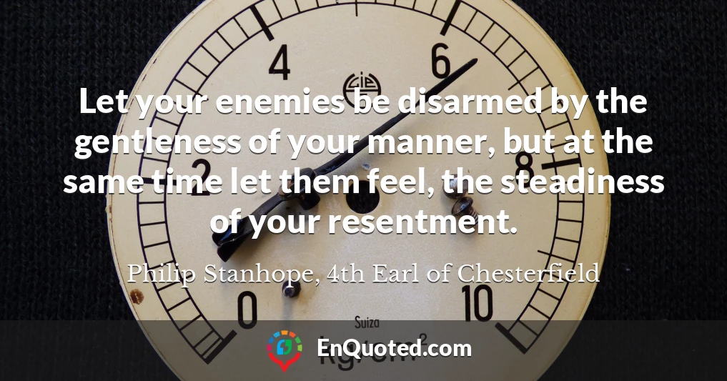 Let your enemies be disarmed by the gentleness of your manner, but at the same time let them feel, the steadiness of your resentment.