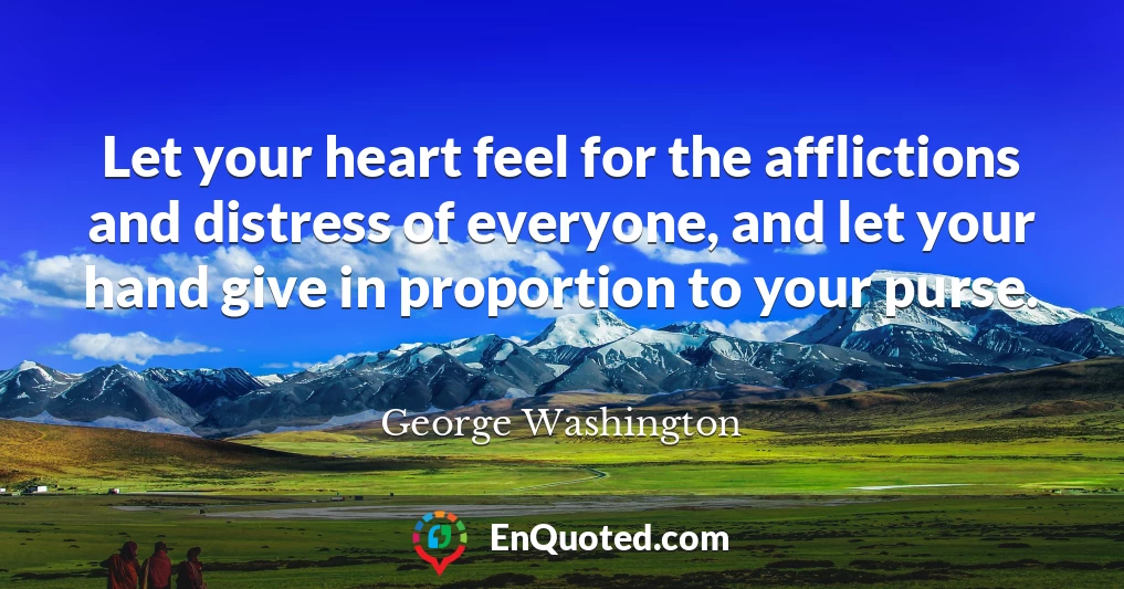 Let your heart feel for the afflictions and distress of everyone, and let your hand give in proportion to your purse.