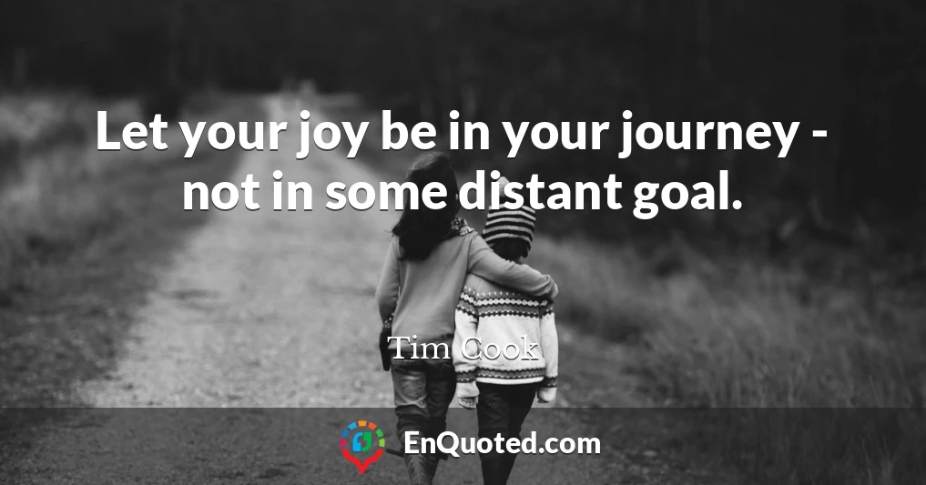 Let your joy be in your journey - not in some distant goal.