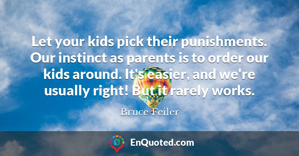 Let your kids pick their punishments. Our instinct as parents is to order our kids around. It's easier, and we're usually right! But it rarely works.