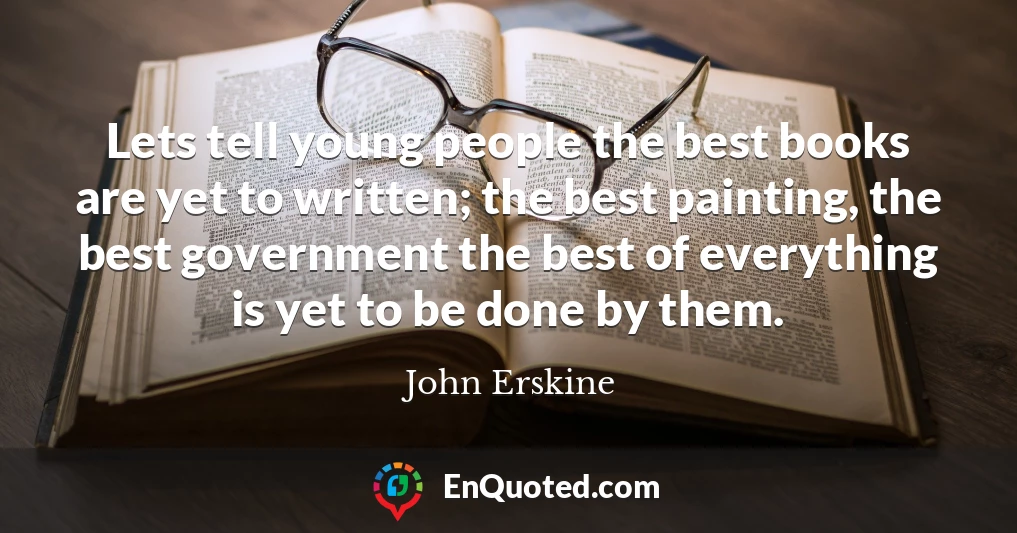 Lets tell young people the best books are yet to written; the best painting, the best government the best of everything is yet to be done by them.