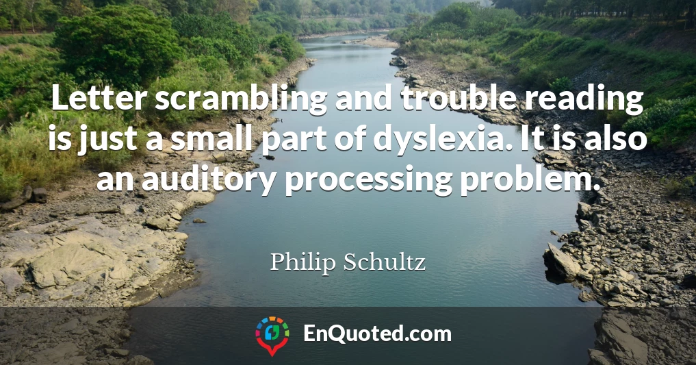 Letter scrambling and trouble reading is just a small part of dyslexia. It is also an auditory processing problem.