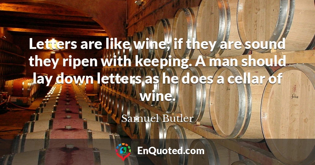 Letters are like wine; if they are sound they ripen with keeping. A man should lay down letters as he does a cellar of wine.