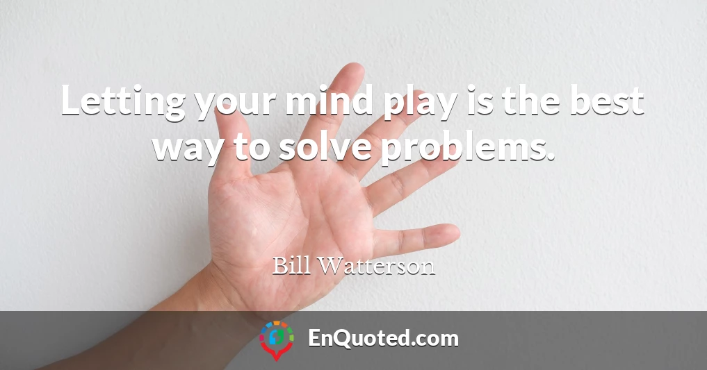 Letting your mind play is the best way to solve problems.