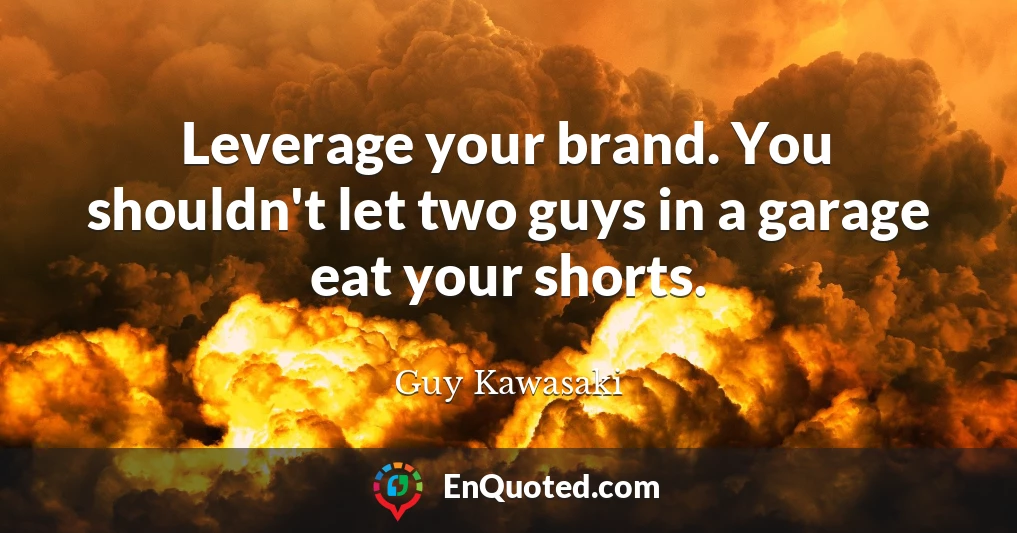 Leverage your brand. You shouldn't let two guys in a garage eat your shorts.