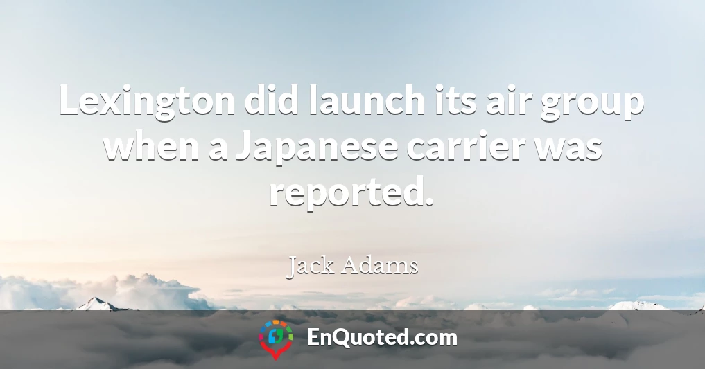 Lexington did launch its air group when a Japanese carrier was reported.