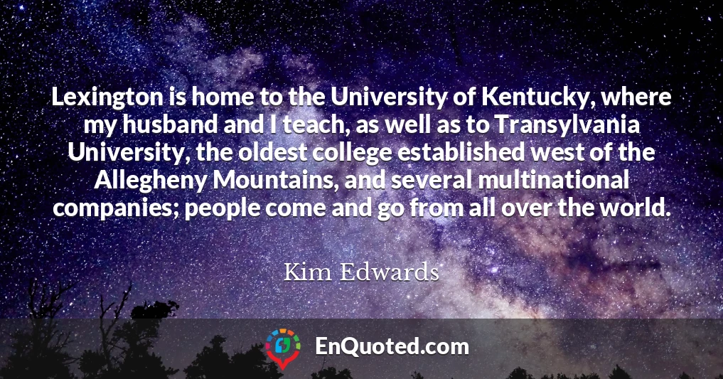 Lexington is home to the University of Kentucky, where my husband and I teach, as well as to Transylvania University, the oldest college established west of the Allegheny Mountains, and several multinational companies; people come and go from all over the world.