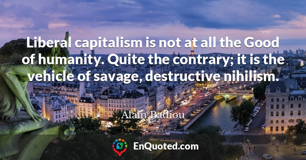 Liberal capitalism is not at all the Good of humanity. Quite the contrary; it is the vehicle of savage, destructive nihilism.