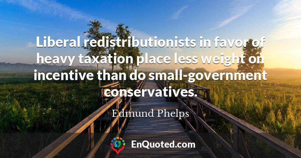 Liberal redistributionists in favor of heavy taxation place less weight on incentive than do small-government conservatives.