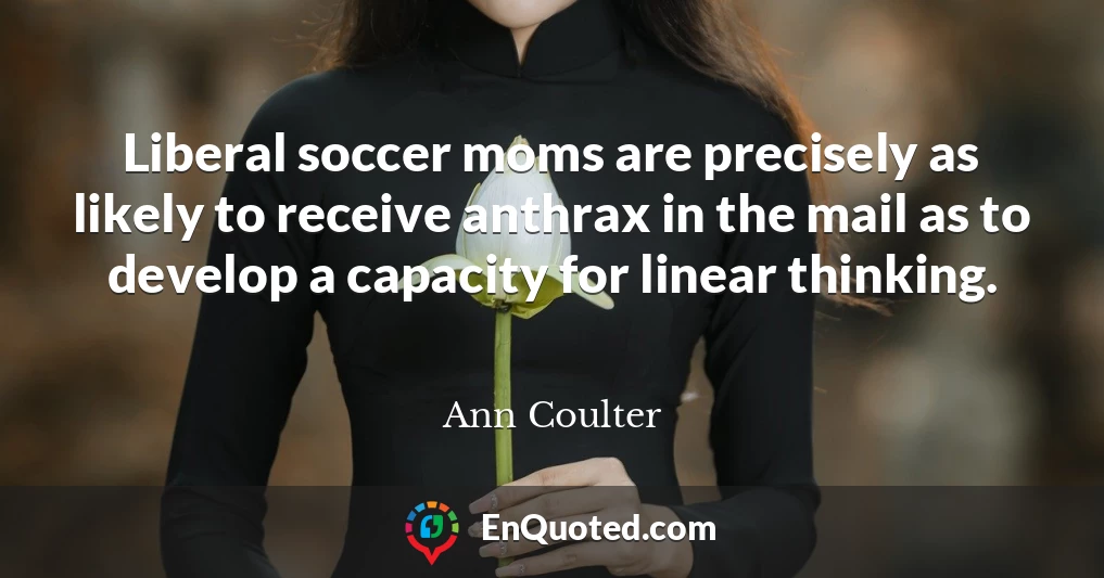 Liberal soccer moms are precisely as likely to receive anthrax in the mail as to develop a capacity for linear thinking.