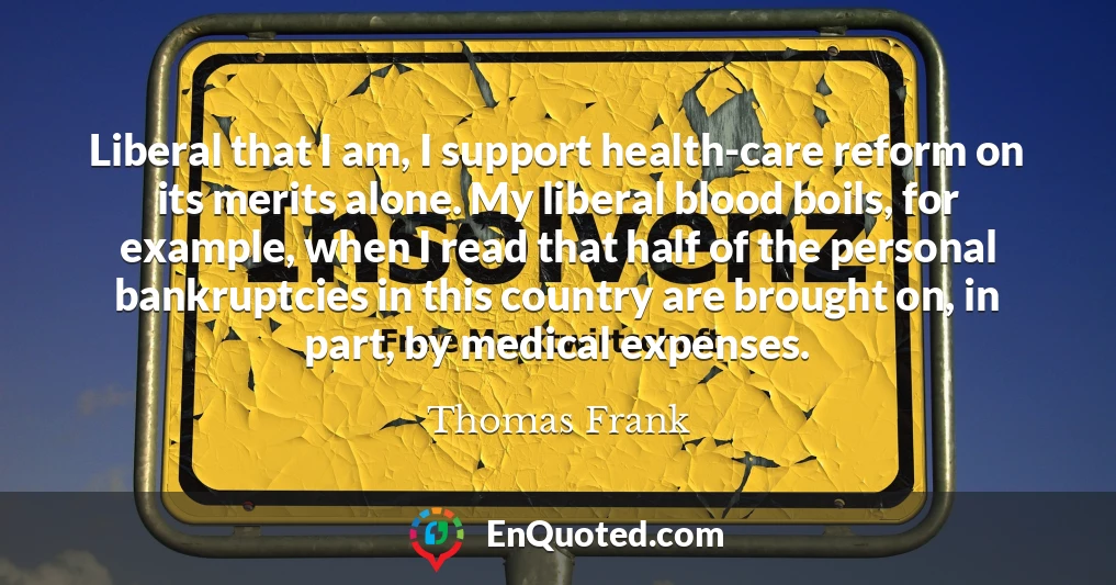 Liberal that I am, I support health-care reform on its merits alone. My liberal blood boils, for example, when I read that half of the personal bankruptcies in this country are brought on, in part, by medical expenses.