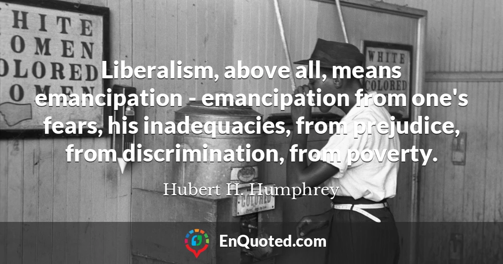 Liberalism, above all, means emancipation - emancipation from one's fears, his inadequacies, from prejudice, from discrimination, from poverty.