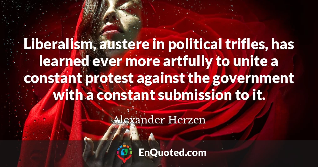 Liberalism, austere in political trifles, has learned ever more artfully to unite a constant protest against the government with a constant submission to it.