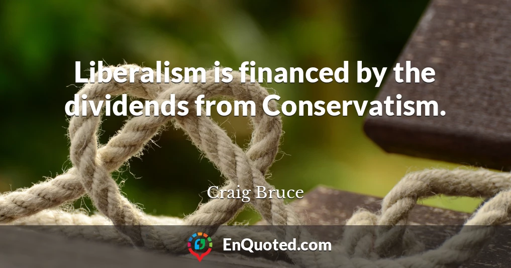 Liberalism is financed by the dividends from Conservatism.