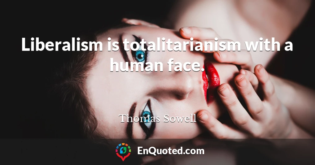 Liberalism is totalitarianism with a human face.