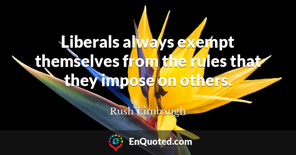 Liberals always exempt themselves from the rules that they impose on others.