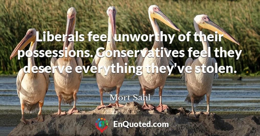 Liberals feel unworthy of their possessions. Conservatives feel they deserve everything they've stolen.