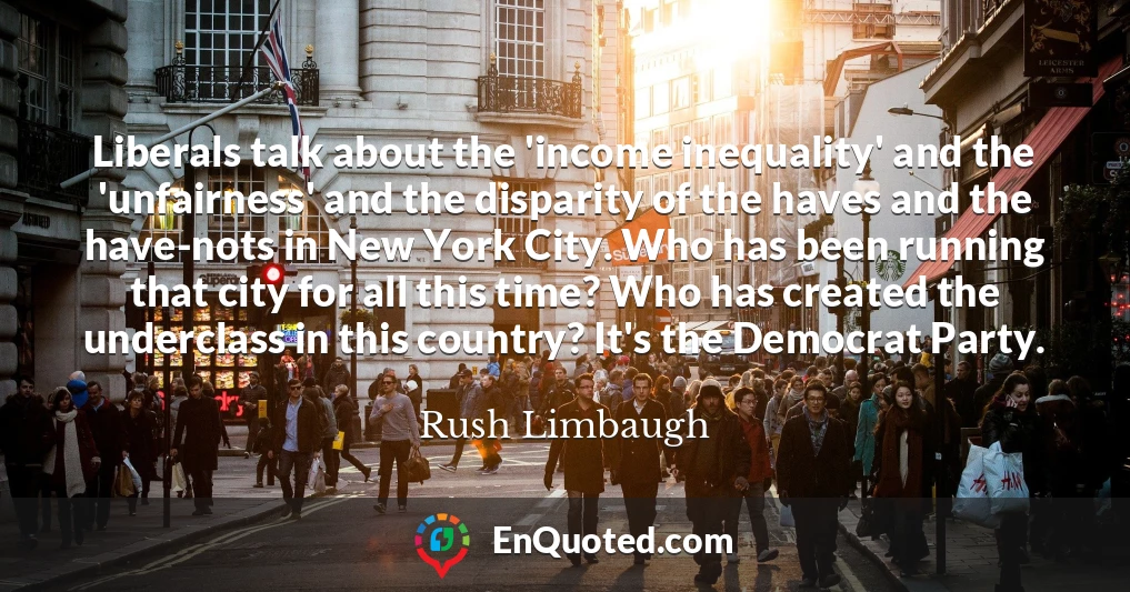Liberals talk about the 'income inequality' and the 'unfairness' and the disparity of the haves and the have-nots in New York City. Who has been running that city for all this time? Who has created the underclass in this country? It's the Democrat Party.