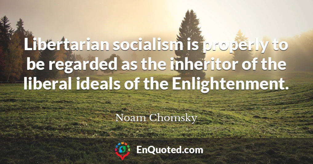 Libertarian socialism is properly to be regarded as the inheritor of the liberal ideals of the Enlightenment.