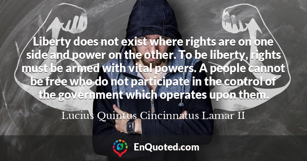 Liberty does not exist where rights are on one side and power on the other. To be liberty, rights must be armed with vital powers. A people cannot be free who do not participate in the control of the government which operates upon them.