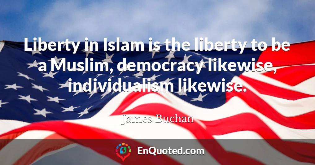 Liberty in Islam is the liberty to be a Muslim, democracy likewise, individualism likewise.
