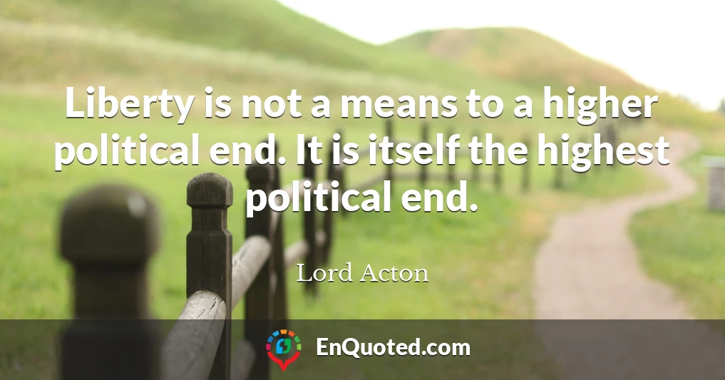 Liberty is not a means to a higher political end. It is itself the highest political end.