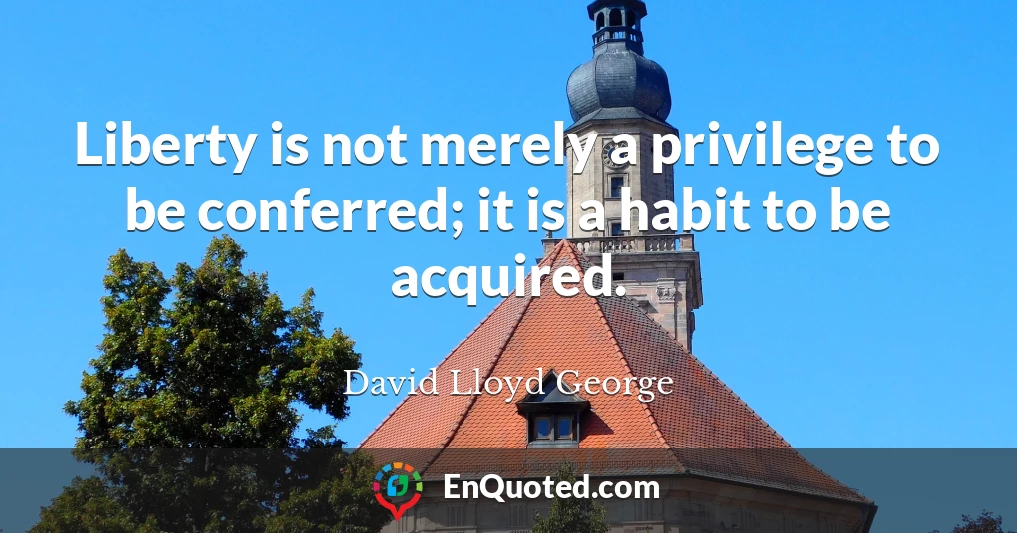 Liberty is not merely a privilege to be conferred; it is a habit to be acquired.