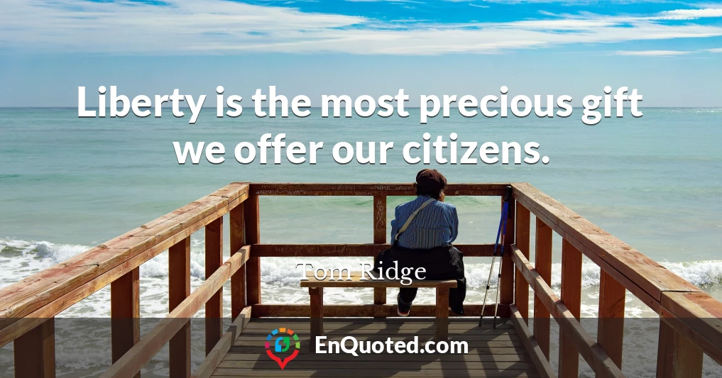 Liberty is the most precious gift we offer our citizens.