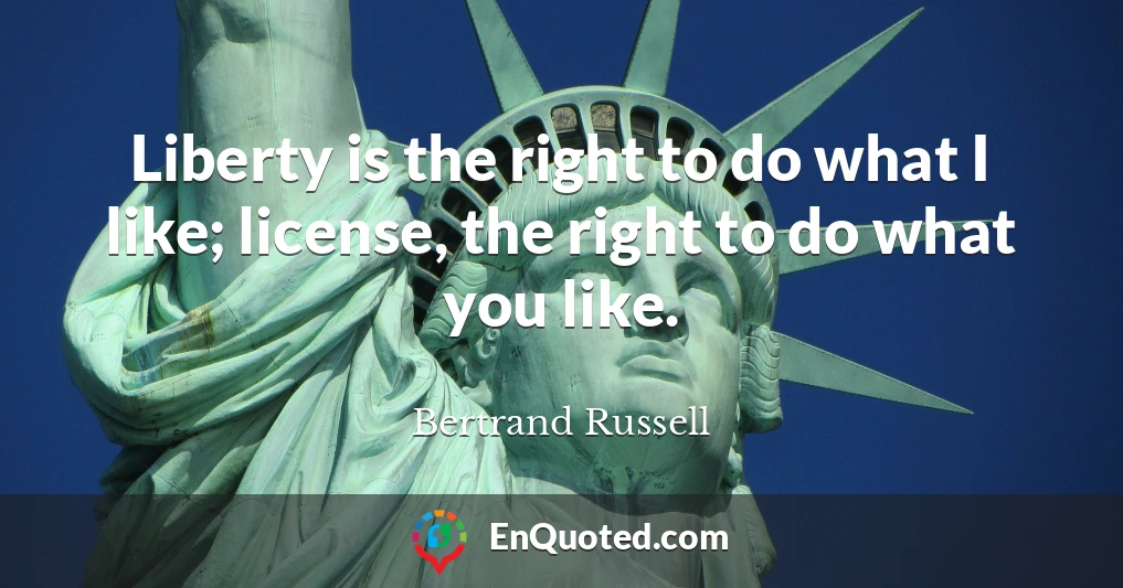 Liberty is the right to do what I like; license, the right to do what you like.